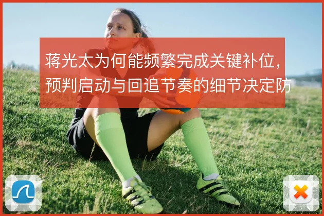 蒋光太为何能频繁完成关键补位，预判启动与回追节奏的细节决定防守上限