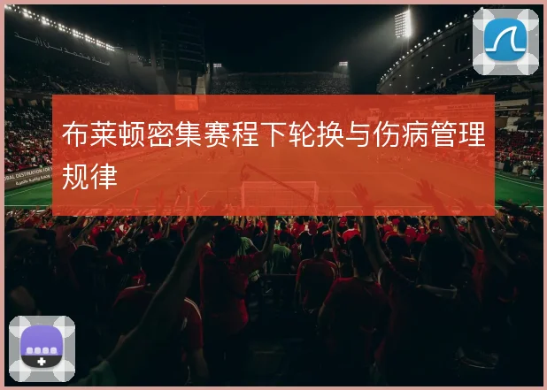 布莱顿密集赛程下轮换与伤病管理规律