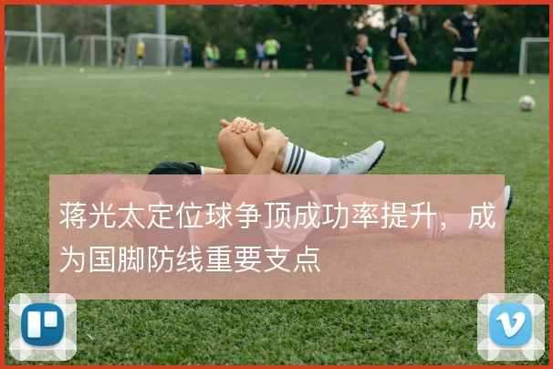 蒋光太定位球争顶成功率提升，成为国脚防线重要支点