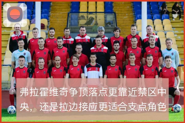 弗拉霍维奇争顶落点更靠近禁区中央,还是拉边接应更适合支点角色