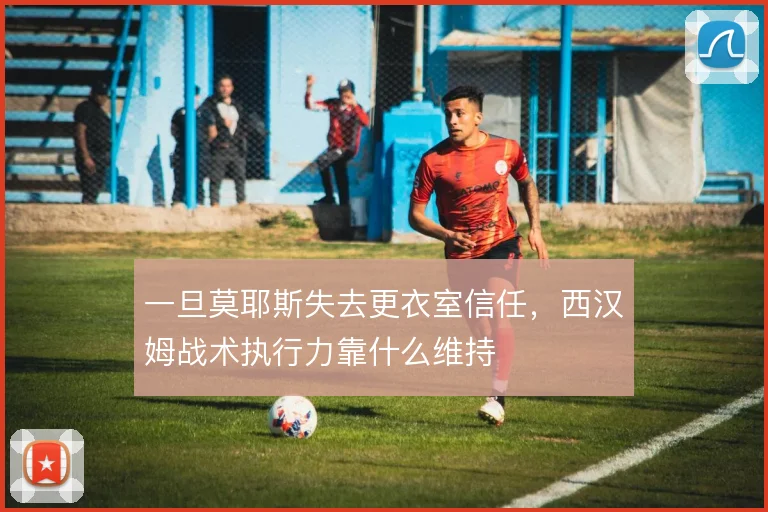 一旦莫耶斯失去更衣室信任，西汉姆战术执行力靠什么维持