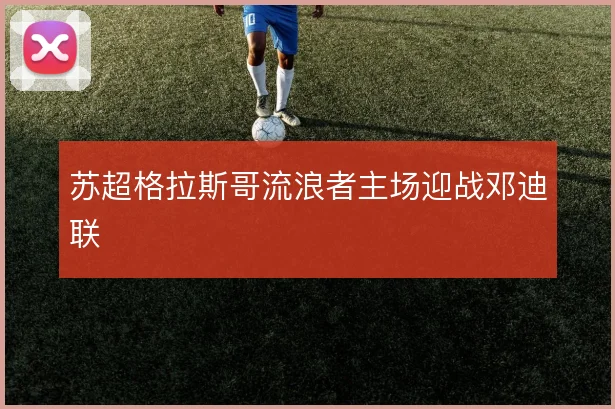 苏超格拉斯哥流浪者主场迎战邓迪联