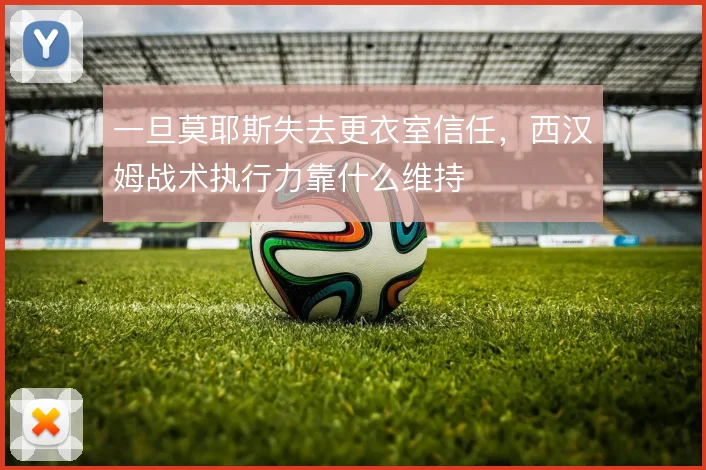 一旦莫耶斯失去更衣室信任，西汉姆战术执行力靠什么维持