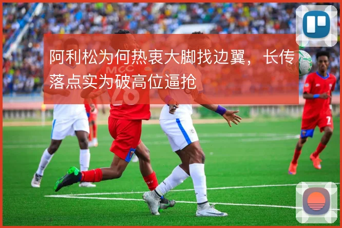 阿利松为何热衷大脚找边翼，长传落点实为破高位逼抢