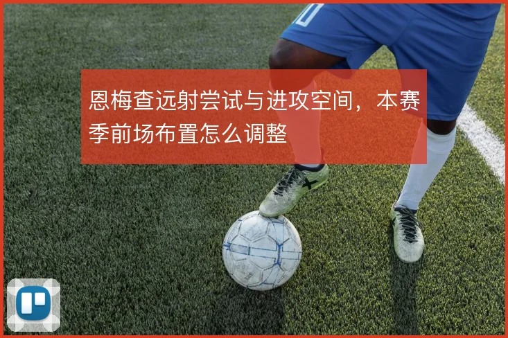 恩梅查远射尝试与进攻空间，本赛季前场布置怎么调整